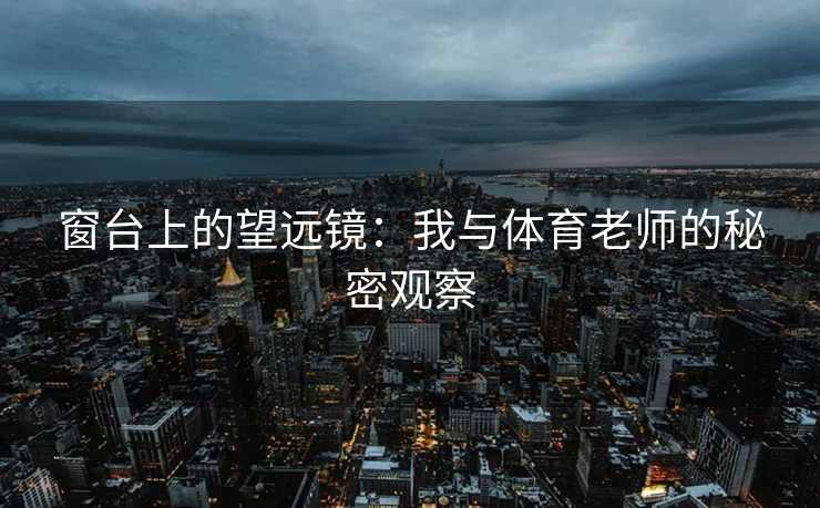 窗台上的望远镜：我与体育老师的秘密观察