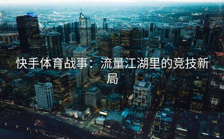 快手体育战事：流量江湖里的竞技新局