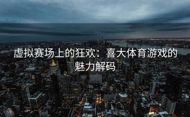 虚拟赛场上的狂欢：喜大体育游戏的魅力解码
