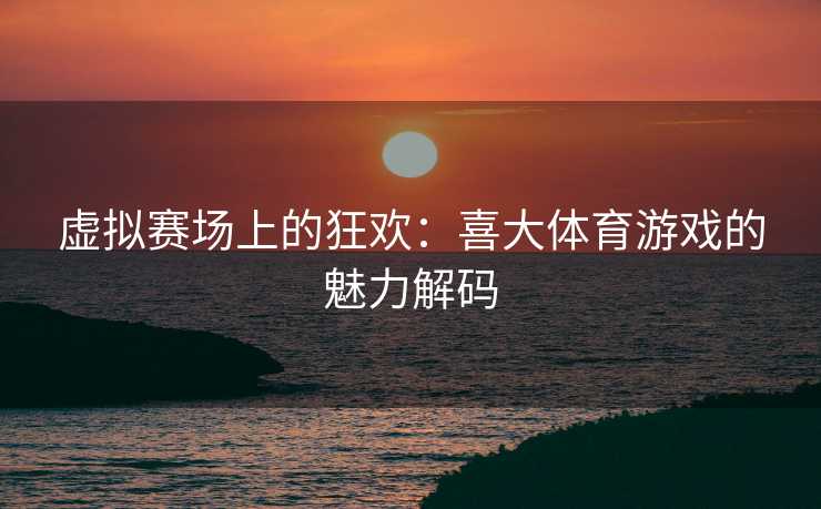 虚拟赛场上的狂欢：喜大体育游戏的魅力解码