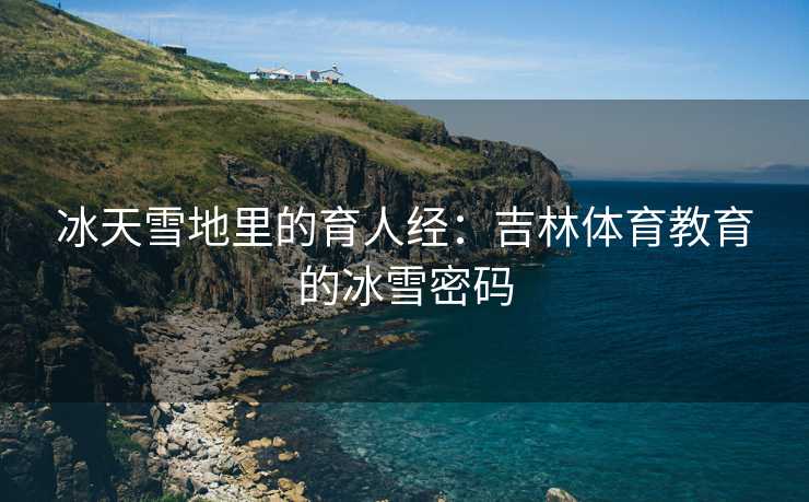 冰天雪地里的育人经：吉林体育教育的冰雪密码