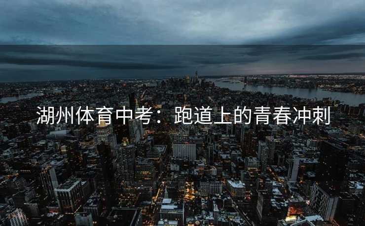 湖州体育中考：跑道上的青春冲刺