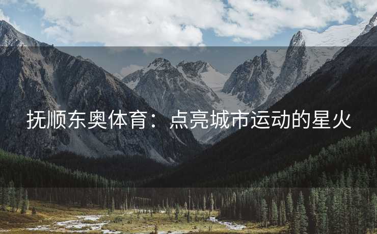 抚顺东奥体育：点亮城市运动的星火