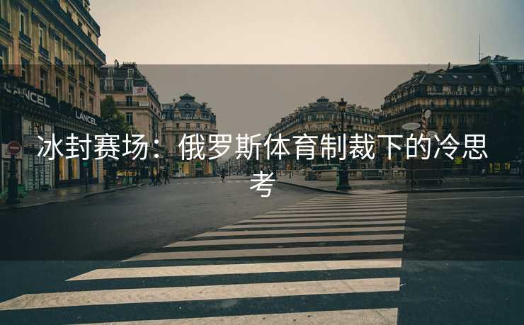 冰封赛场：俄罗斯体育制裁下的冷思考