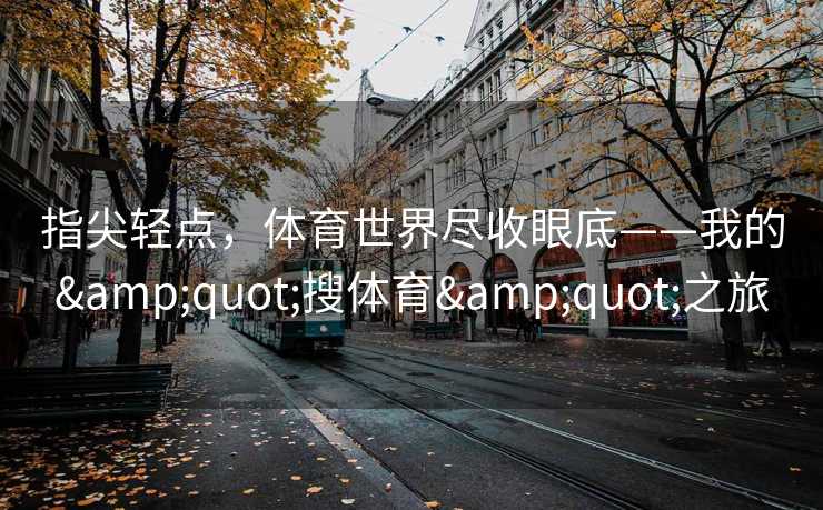 指尖轻点，体育世界尽收眼底——我的&quot;搜体育&quot;之旅