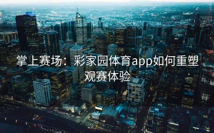 掌上赛场：彩家园体育app如何重塑观赛体验