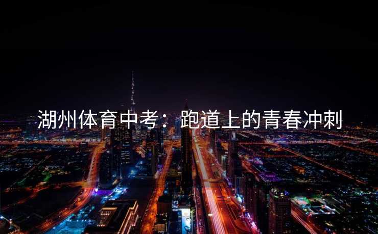 湖州体育中考：跑道上的青春冲刺