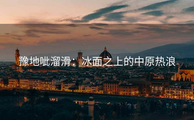 豫地呲溜滑：冰面之上的中原热浪