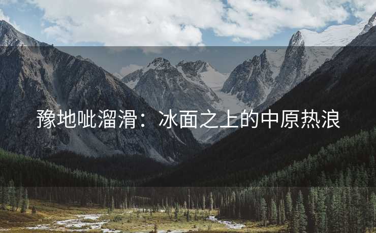 豫地呲溜滑：冰面之上的中原热浪