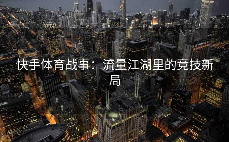快手体育战事：流量江湖里的竞技新局
