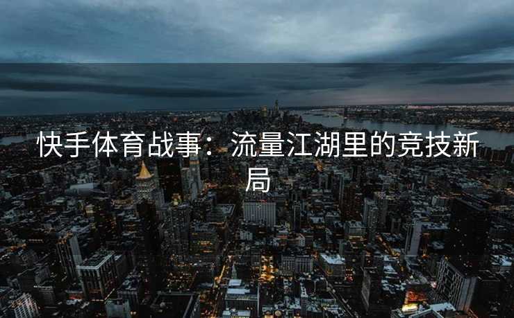 快手体育战事：流量江湖里的竞技新局