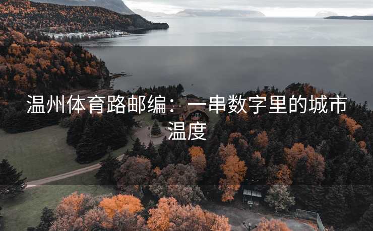 温州体育路邮编：一串数字里的城市温度