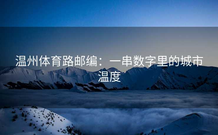 温州体育路邮编：一串数字里的城市温度