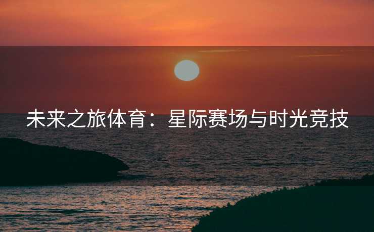 未来之旅体育：星际赛场与时光竞技