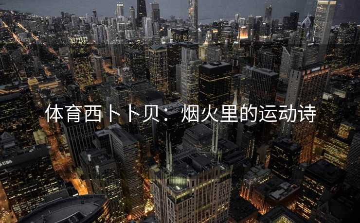 体育西卜卜贝：烟火里的运动诗