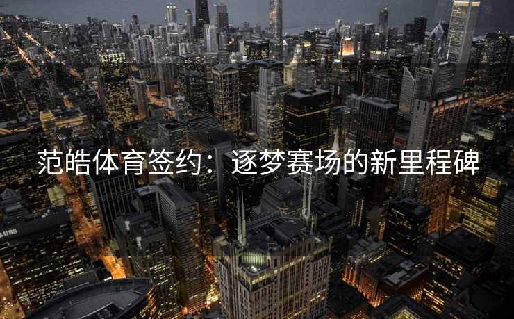 范皓体育签约：逐梦赛场的新里程碑
