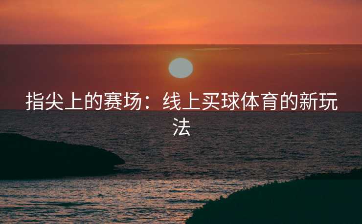 指尖上的赛场：线上买球体育的新玩法