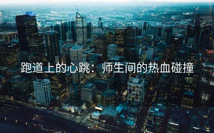 跑道上的心跳：师生间的热血碰撞