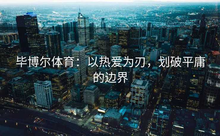 毕博尔体育：以热爱为刃，划破平庸的边界