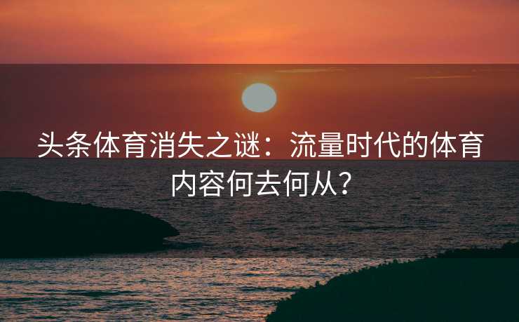 头条体育消失之谜：流量时代的体育内容何去何从？