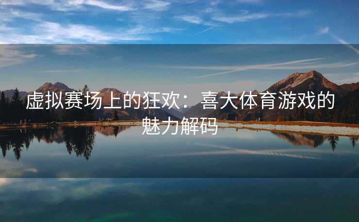 虚拟赛场上的狂欢：喜大体育游戏的魅力解码