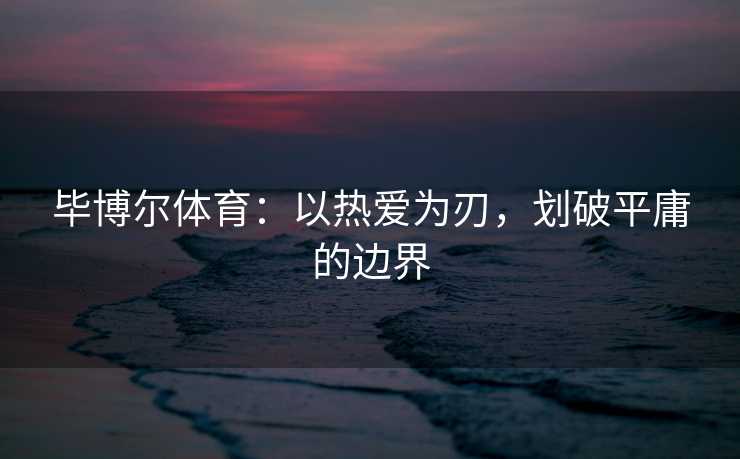 毕博尔体育：以热爱为刃，划破平庸的边界