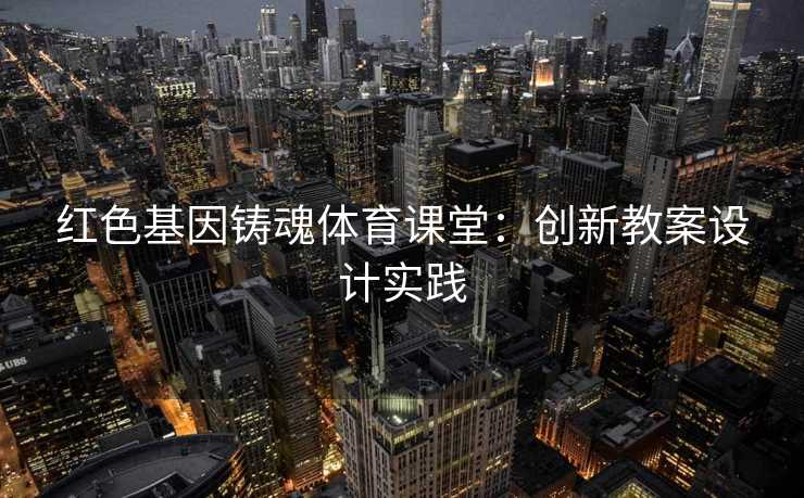 红色基因铸魂体育课堂：创新教案设计实践