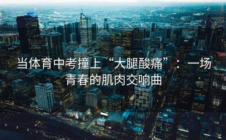 当体育中考撞上“大腿酸痛”：一场青春的肌肉交响曲