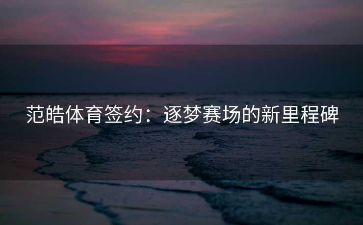 范皓体育签约：逐梦赛场的新里程碑