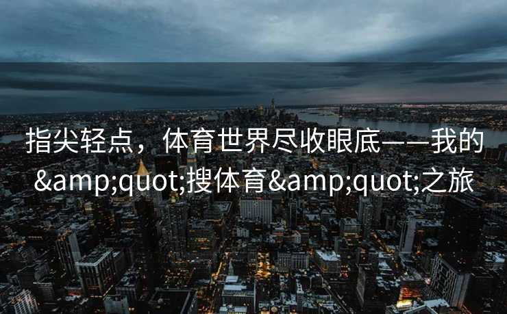 指尖轻点，体育世界尽收眼底——我的&quot;搜体育&quot;之旅