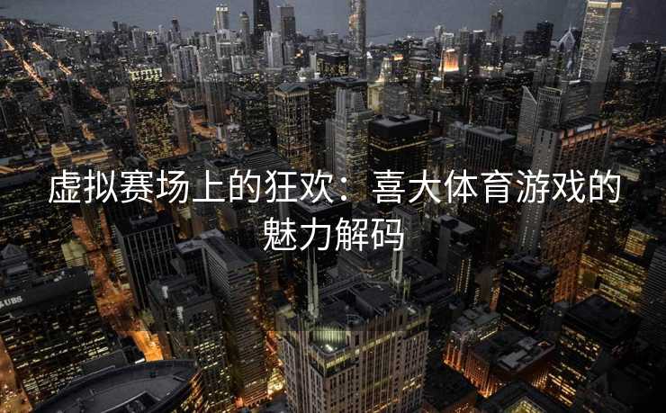 虚拟赛场上的狂欢：喜大体育游戏的魅力解码