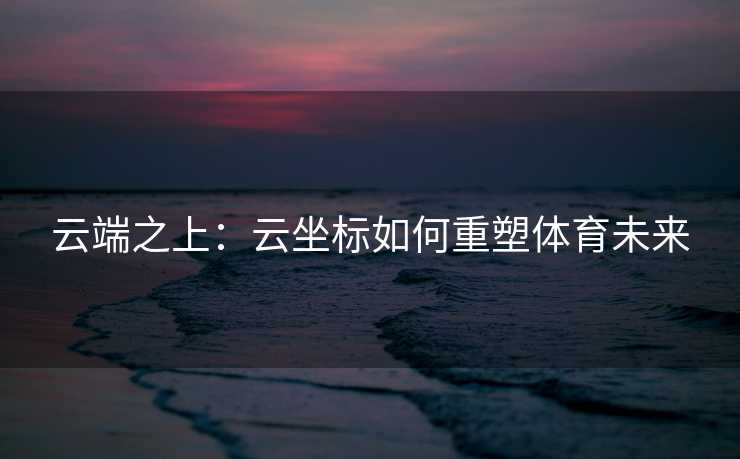 云端之上：云坐标如何重塑体育未来