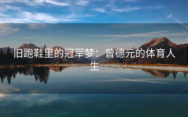 旧跑鞋里的冠军梦：曾德元的体育人生