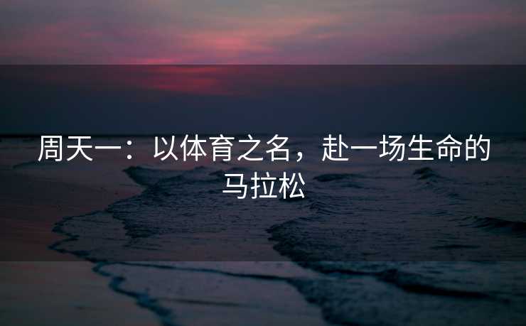 周天一:以体育之名,赴一场生命的马拉松 周天一:以体育之名,赴一场生命的马拉松