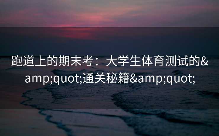 跑道上的期末考：大学生体育测试的&quot;通关秘籍&quot;