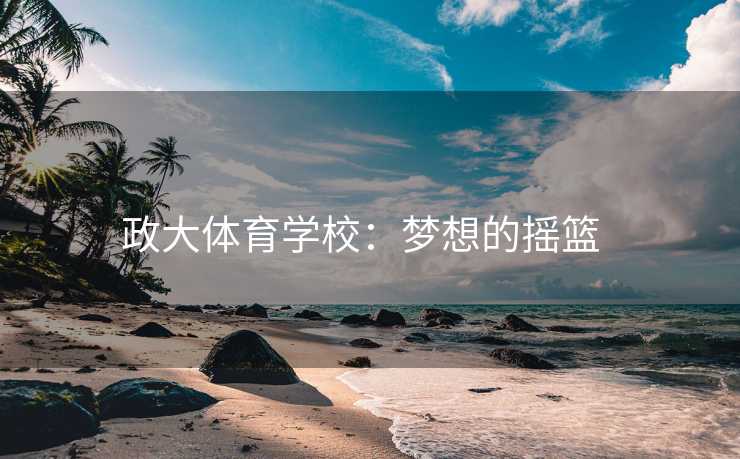 政大体育学校：梦想的摇篮  