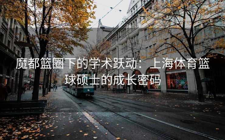 魔都篮圈下的学术跃动：上海体育篮球硕士的成长密码