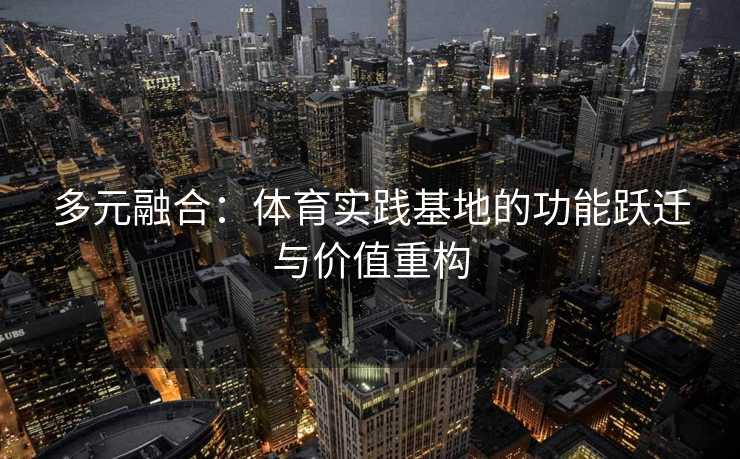 多元融合：体育实践基地的功能跃迁与价值重构