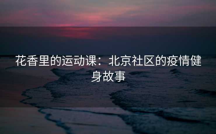 花香里的运动课：北京社区的疫情健身故事