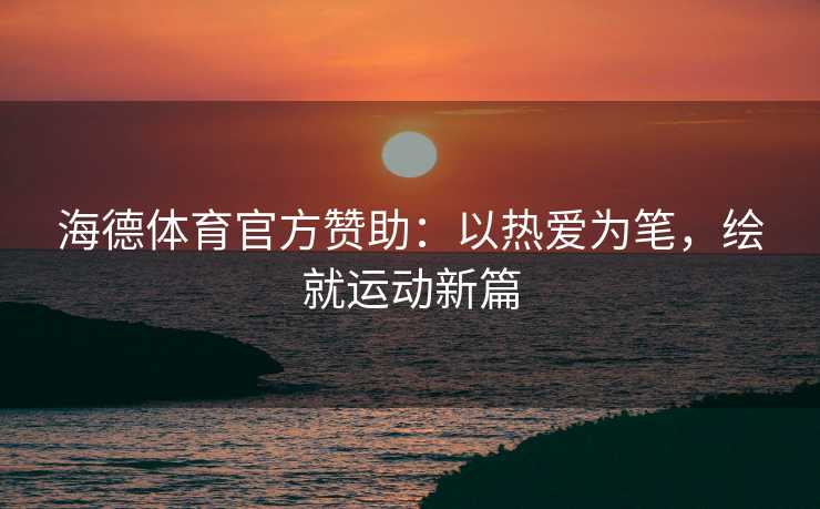 海德体育官方赞助：以热爱为笔，绘就运动新篇