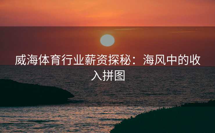 威海体育行业薪资探秘：海风中的收入拼图