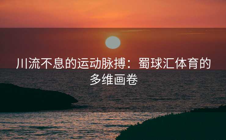 川流不息的运动脉搏：蜀球汇体育的多维画卷