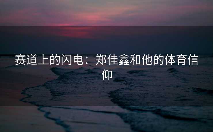 赛道上的闪电：郑佳鑫和他的体育信仰