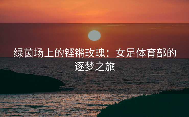 绿茵场上的铿锵玫瑰：女足体育部的逐梦之旅