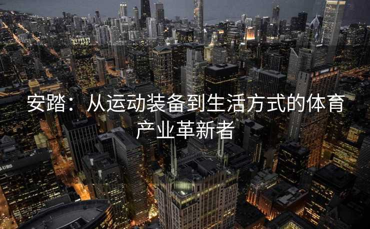 安踏：从运动装备到生活方式的体育产业革新者