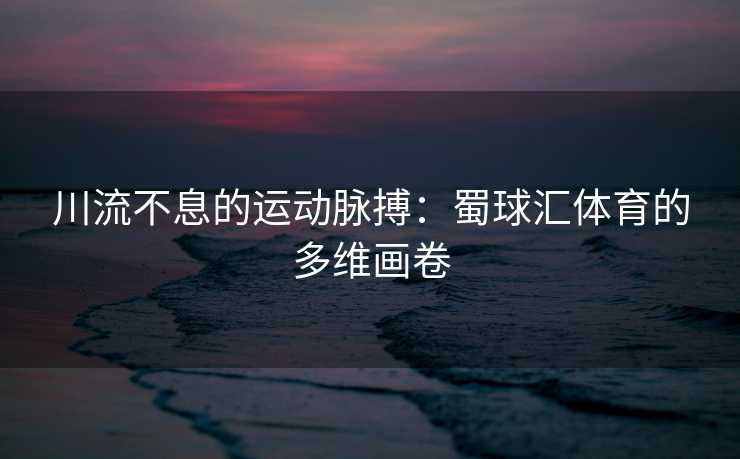 川流不息的运动脉搏：蜀球汇体育的多维画卷