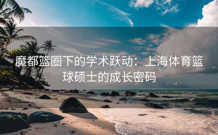 魔都篮圈下的学术跃动：上海体育篮球硕士的成长密码
