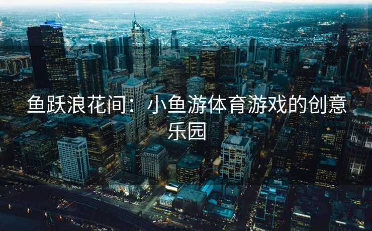 鱼跃浪花间：小鱼游体育游戏的创意乐园