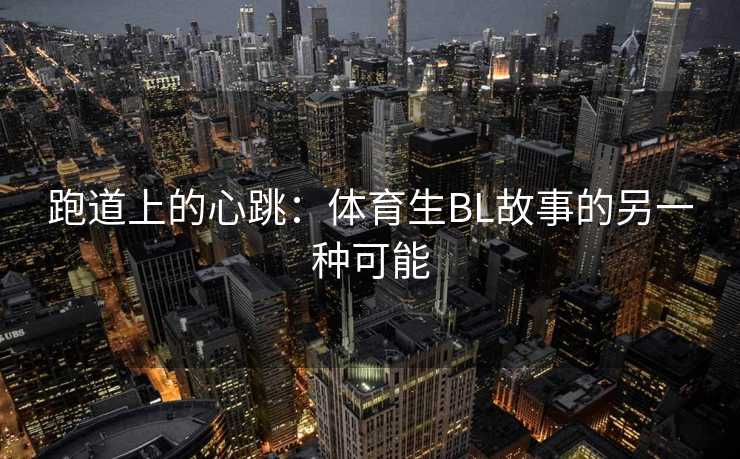 跑道上的心跳：体育生BL故事的另一种可能