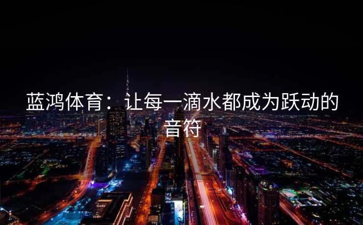 蓝鸿体育：让每一滴水都成为跃动的音符